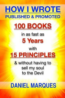 How I Wrote, Published and Promoted 100 Books: in as Fast as 5 years with 10 Simple Principles Without Having to Sell My Soul to the Devil by Daniel Marques