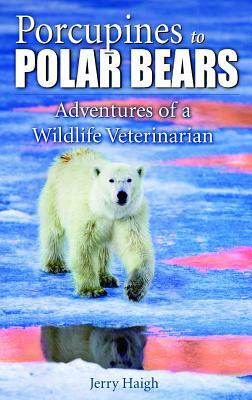 Porcupines to Polar Bears: Adventures of a Wildlife Veterinarian by Jerry Haigh