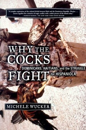 Why the Cocks Fight: Dominicans, Haitians, and the Struggle for Hispaniola by Michele Wucker