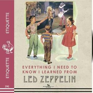 Everything I Need to Know I Learned From Led Zeppelin: Classic Rock Wisdom by Benjamin Darling