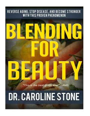 Blending For Beauty: Reverse Aging, Stop Disease, and Become Stronger with this Proven Phenomenon by Caroline Stone