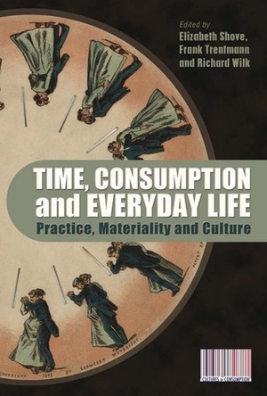 Time, Consumption and Everyday Life: Practice, Materiality and Culture by Billy Ehn, Marina Moskowitz, Nigel Thrift, Elizabeth Shove