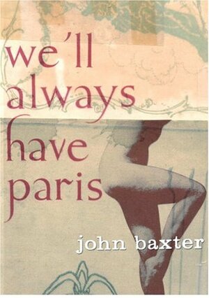 We'll Always Have Paris: Sex And Love In The City Of Light by John Baxter