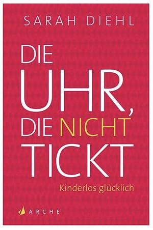 Die Uhr, die nicht tickt: Kinderlos glücklich by Sarah Diehl