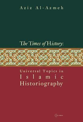 The Times of History: Universal Topics in Islamic Historiography by Aziz Al-Azmeh