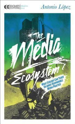 The Media Ecosystem: What Ecology Can Teach Us about Responsible Media Practice by Antonio Lopez