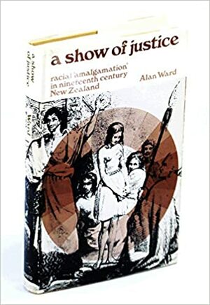 A Show of Justice: Racial Amalgamation in Nineteenth Century New Zealand by Alan Ward