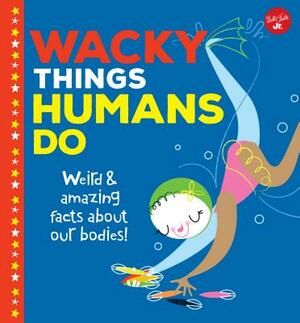 Wacky Things Humans Do: Weird and Amazing Facts about Our Bodies! by Joe Rhatigan