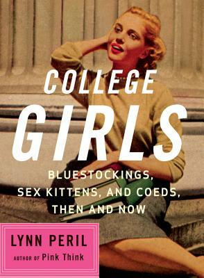 College Girls: Bluestockings, Sex Kittens, and Co-Eds, Then and Now by Lynn Peril