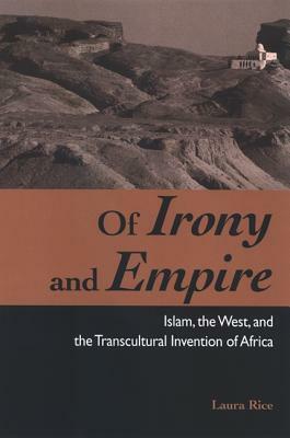 Of Irony and Empire: Islam, the West, and the Transcultural Invention of Africa by Laura Rice