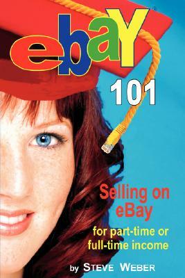 Ebay 101: Selling on Ebay for Part-Time or Full-Time Income, Beginner to Powerseller in 90 Days by Steve Weber