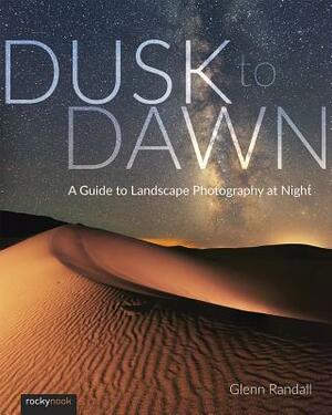 Dusk to Dawn: A Guide to Landscape Photography at Night by Glenn Randall