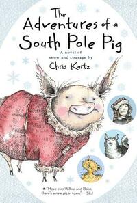 The Adventures of a South Pole Pig: A Novel of Snow and Courage by Chris Kurtz