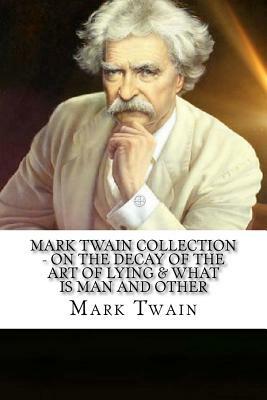Mark Twain Collection - On the Decay of the Art of Lying & What Is Man And Other by Mark Twain