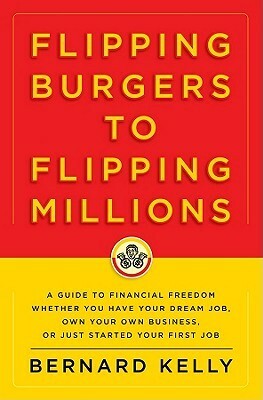 Flipping Burgers to Flipping Millions: A Guide to Financial Freedom Whether You Have Your Dream Job, Own Your Own Business, or Just Started Your First Job by Bernard Kelly