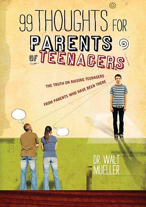 99 Thoughts for Parents of Teenagers: The Truth on Raising Teenagers from Parents who Have Been There by Walt Mueller