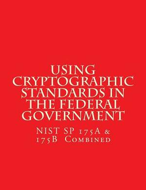 NIST SP 175A & 175B Cryptographic Standards in the Federal Government: Combined by National Institute of Standards and Tech