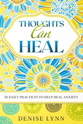 Thoughts Can Heal: 30 Daily Practices to Help Heal Anxiety by Denise Lynn