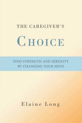 The Caregiver's Choice: Find Strength and Serenity by Changing Your Mind by Elaine Long