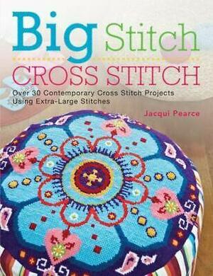 Big Stitch Cross Stitch: Over 30 Contemporary Cross Stitch Projects Using Extra-Large Stitches by Jacqui Pearce