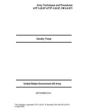 Cavalry Troop Army Techniques and Procedures ATP 3-20.97 ATTP 3-20.97, FM 3-0.9 by United States Government Us Army