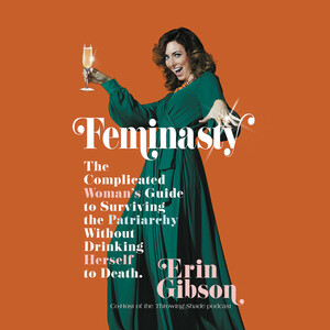 Feminasty: The Complicated Woman's Guide to Surviving the Patriarchy Without Drinking Herself to Death by Erin Gibson