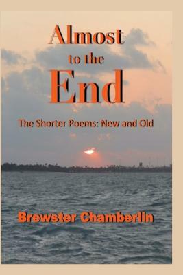 Almost to the End: The Shorter Poems: New and Old by Brewster Chamberlin