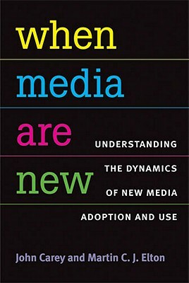 When Media Are New: Understanding the Dynamics of New Media Adoption and Use by John Carey, Martin Elton