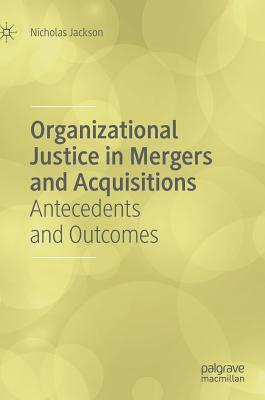 Organizational Justice in Mergers and Acquisitions: Antecedents and Outcomes by Nicholas Jackson