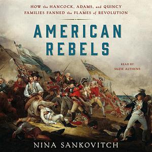 American Rebels How the Hancock, Adams, and Quincy Families Fanned the Flames of Revolution by Nina Sankovitch