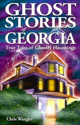 Ghost Stories of Georgia: True Tales of Ghostly Hauntings by Chris Wangler