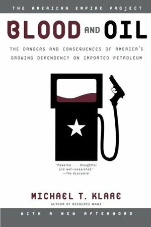 Blood and Oil: The Dangers and Consequences of America's Growing Dependency on Imported Petroleum by Michael T. Klare