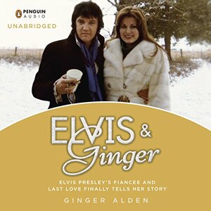 Elvis and Ginger: Elvis Presley's Fiancee and Last Love Finally Tells Her Story by Ginger Alden