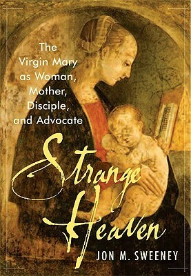 Strange Heaven: The Virgin Mary as Woman, Mother, Disciple and Advocate by Jon M. Sweeney
