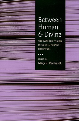 Between Human and Divine: The Catholic Vision in Contemporary Literature by Mary R. Reichardt