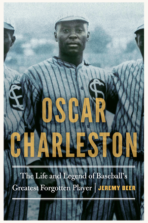 Oscar Charleston: The Life and Legend of Baseball's Greatest Forgotten Player by Jeremy Beer