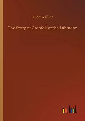 The Story of Grenfell of the Labrador by Dillon Wallace