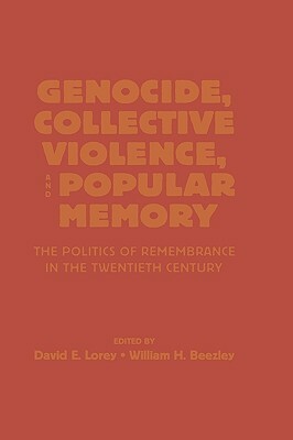 Genocide, Collective Violence, and Popular Memory: The Politics of Remembrance in the Twentieth Century by William H. Beezley, David E. Lorey