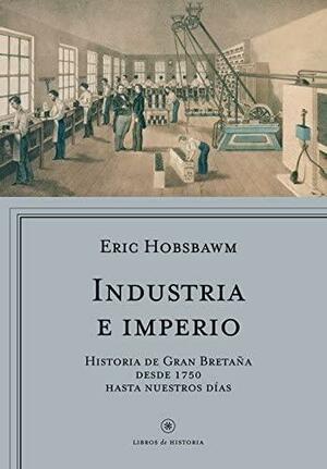 Industria e imperio : historia de Gran Bretaña desde 1750 hasta nuestros días by Eric Hobsbawm