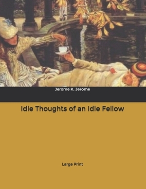 Idle Thoughts of an Idle Fellow: Large Print by Jerome K. Jerome