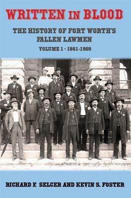 Written in Blood: The History of Fort Worth's Fallen Lawmen, Volume 1, 1861-1909 by Richard F. Selcer, Kevin S. Foster