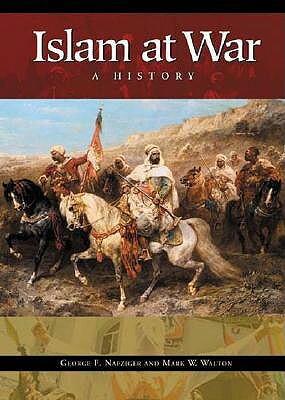 Islam at War: A History by Mark W. Walton, George F. Nafziger