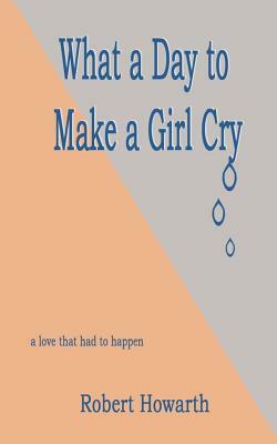 what a day to make a girl cry by Robert Howarth