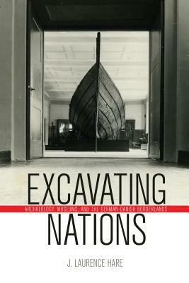 Excavating Nations: Archaeology, Museums, and the German-Danish Borderlands by J. Laurence Hare