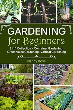 Gardening for Beginners: 3 in 1 Collection - Container Gardening, Greenhouse Gardening, Vertical Gardening by Nancy Ross