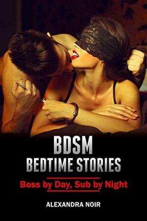 BDSM Bedtime Stories - Boss by Day, Sub by Night: An Explicit and Erotic Story of Dominance and Submission (BSDM Bedtime Stories Book 19) by Alexandra Noir