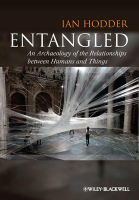 Entangled: An Archaeology of the Relationships Between Humans and Things by Ian Hodder