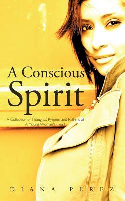 A Conscious Spirit: A Collection of Thoughts, Ryhmes and Rythms of a Young Woman's Heart by Diana Perez