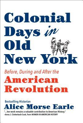 Colonial Days in Old New York: Before, During and After the American Revolution by Alice Morse Earle