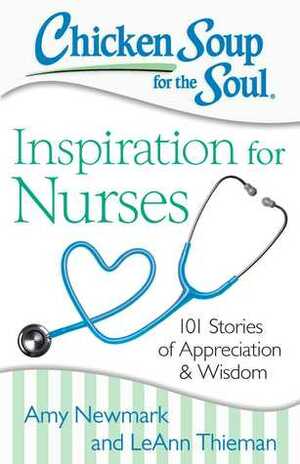 Chicken Soup for the Soul: Inspiration for Nurses: 101 Stories of Appreciation and Wisdom by Amy Newmark, LeAnn Thieman